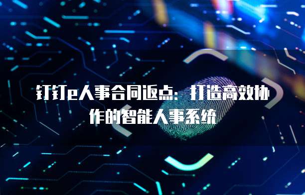 钉钉e人事合同返点:打造高效协作的智能人事系统