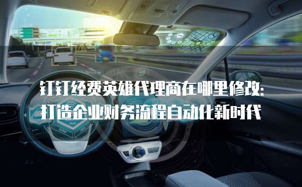 钉钉经费英雄代理商在哪里修改:打造企业财务流程自动化新时代
