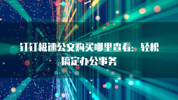 钉钉极速公文购买哪里查看:轻松搞定办公事务