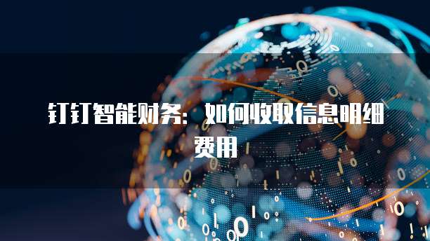 钉钉智能财务:如何收取信息明细费用