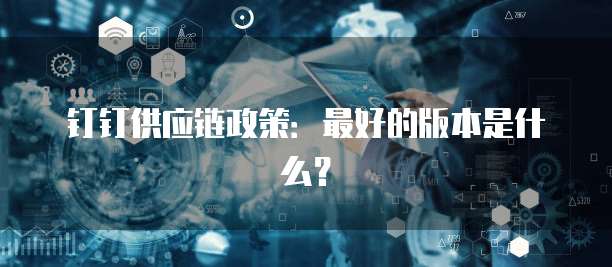 钉钉供应链政策:最好的版本是什么?