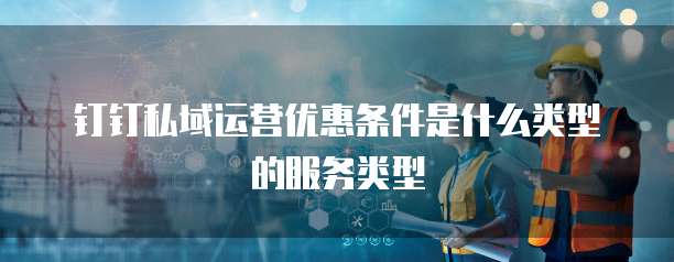 钉钉私域运营优惠条件是什么类型的服务类型