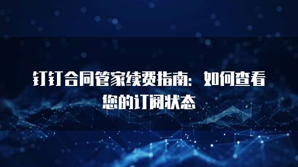 钉钉合同管家续费指南:如何查看您的订阅状态