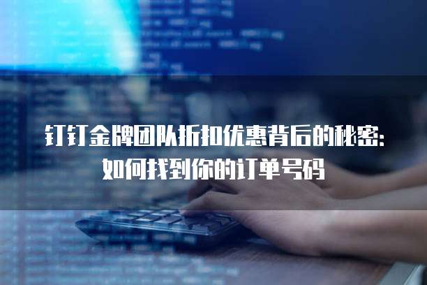 钉钉金牌团队折扣优惠背后的秘密:如何找到你的订单号码