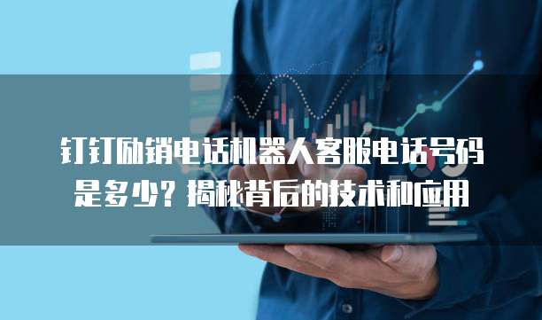 钉钉励销电话机器人客服电话号码是多少?揭秘背后的技术和应用