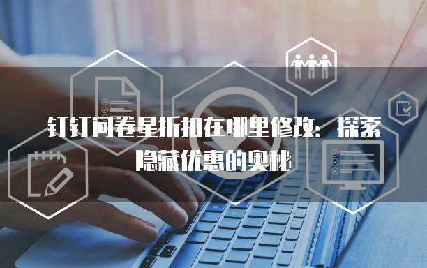 钉钉问卷星折扣在哪里修改:探索隐藏优惠的奥秘