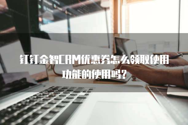 钉钉金智CRM优惠券怎么领取使用功能的使用吗?