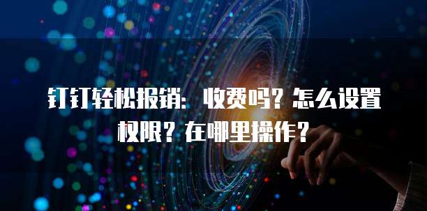 钉钉轻松报销:收费吗?怎么设置权限?在哪里操作?