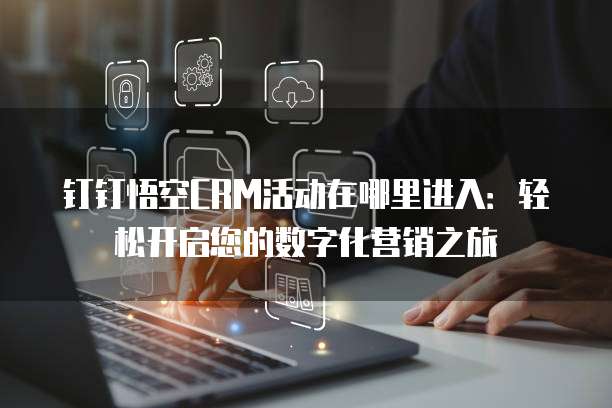 钉钉悟空CRM活动在哪里进入:轻松开启您的数字化营销之旅