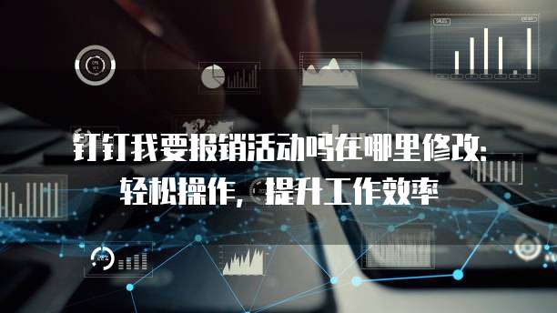 钉钉我要报销活动吗在哪里修改:轻松操作,提升工作效率