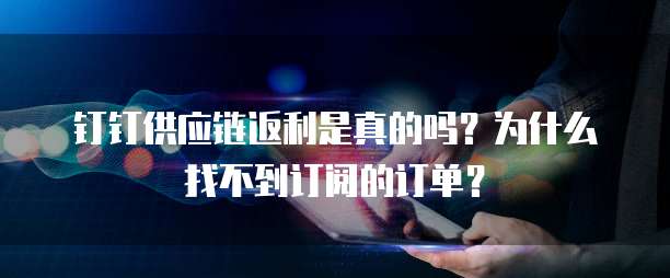钉钉供应链返利是真的吗?为什么找不到订阅的订单?