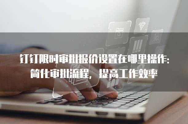 钉钉限时审批报价设置在哪里操作:简化审批流程,提高工作效率