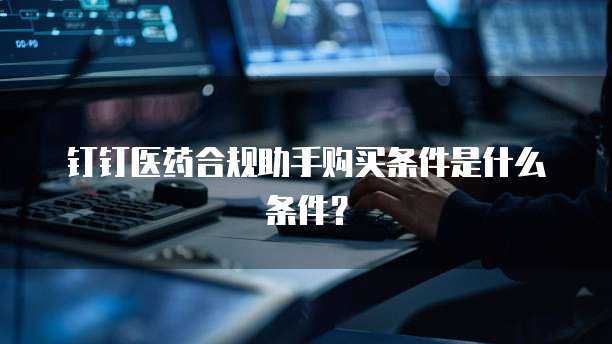 钉钉医药合规助手购买条件是什么条件?