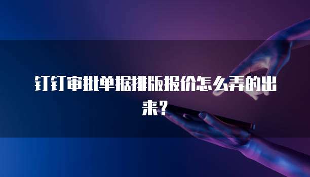 钉钉审批单据排版报价怎么弄的出来?