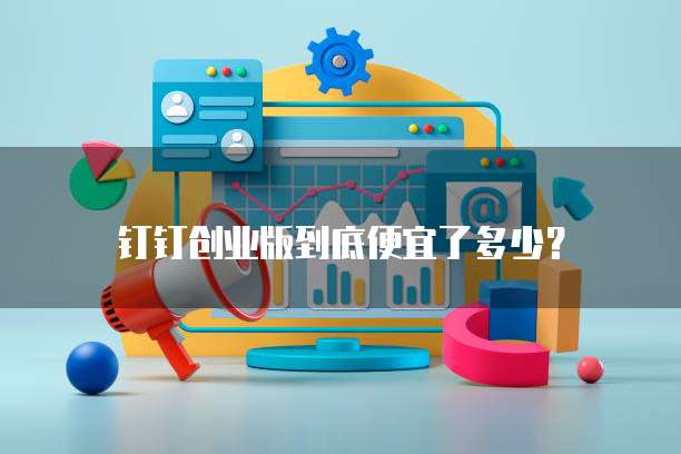 钉钉创业版到底便宜了多少?
