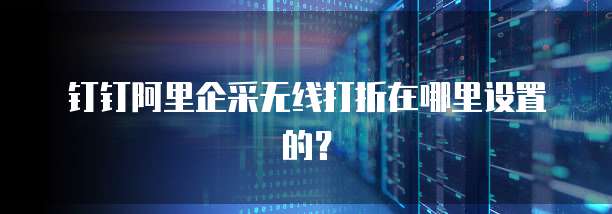钉钉阿里企采无线打折在哪里设置的?