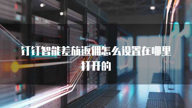 钉钉智能差旅返佣怎么设置在哪里打开的