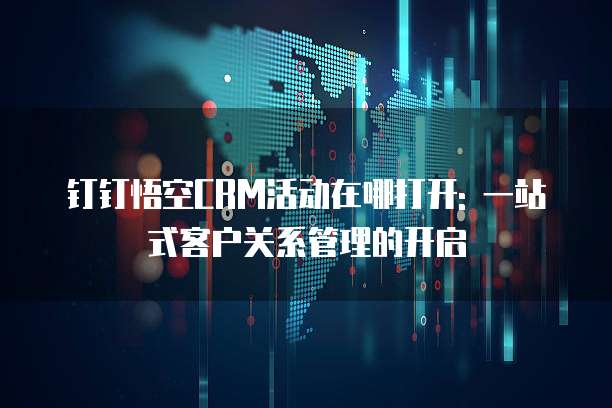 钉钉悟空CRM活动在哪打开: 一站式客户关系管理的开启
