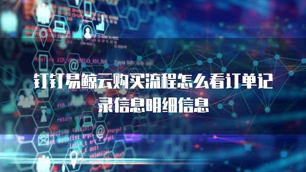 钉钉易鲸云购买流程怎么看订单记录信息明细信息