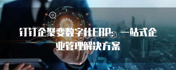 钉钉企聚变数字化ERP:一站式企业管理解决方案