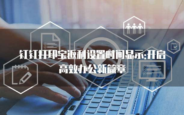 钉钉打印宝返利设置时间显示:开启高效办公新篇章