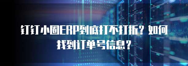 钉钉小圈ERP到底打不打折?如何找到订单号信息?