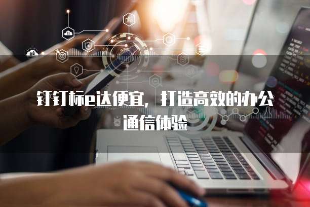 钉钉标e达便宜，打造高效的办公通信体验