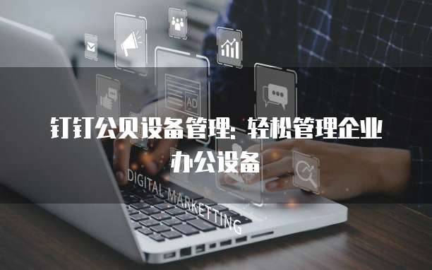 钉钉公贝设备管理: 轻松管理企业办公设备
