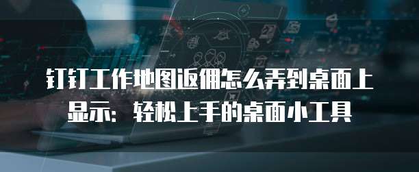 钉钉工作地图返佣怎么弄到桌面上显示:轻松上手的桌面小工具