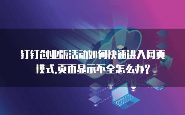 钉钉创业版活动如何快速进入网页模式,页面显示不全怎么办?