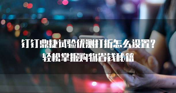 钉钉鼎捷试验优测打折怎么设置?轻松掌握购物省钱秘籍