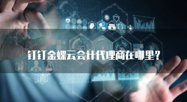 钉钉金蝶云会计代理商在哪里?
