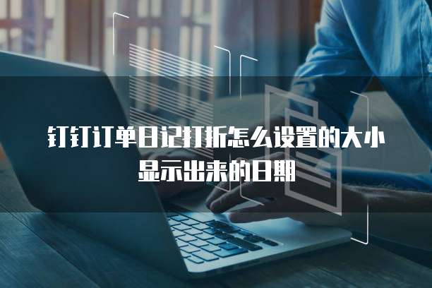 钉钉订单日记打折怎么设置的大小显示出来的日期