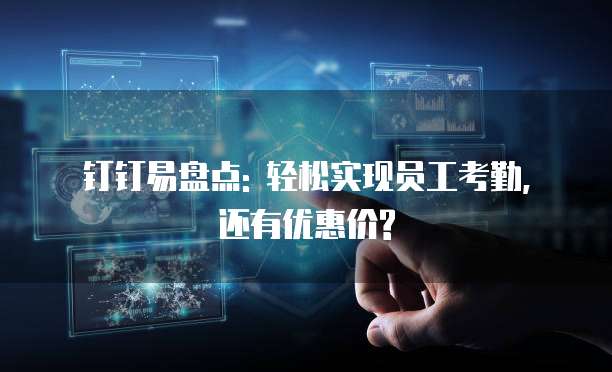 钉钉易盘点: 轻松实现员工考勤, 还有优惠价?