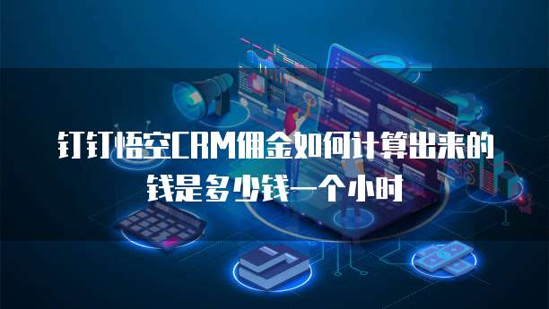钉钉悟空CRM佣金如何计算出来的钱是多少钱一个小时