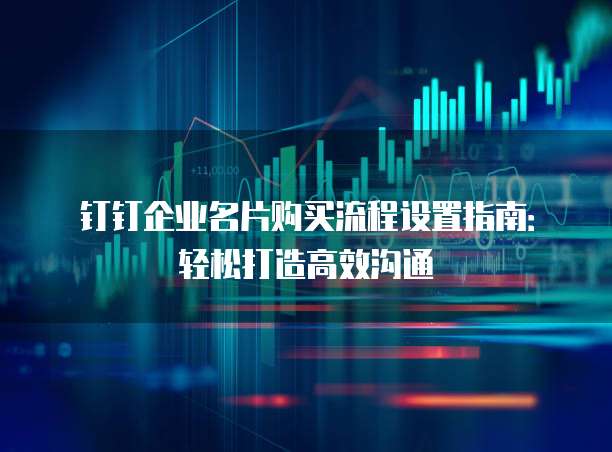 钉钉企业名片购买流程设置指南:轻松打造高效沟通