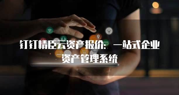 钉钉精臣云资产报价:一站式企业资产管理系统