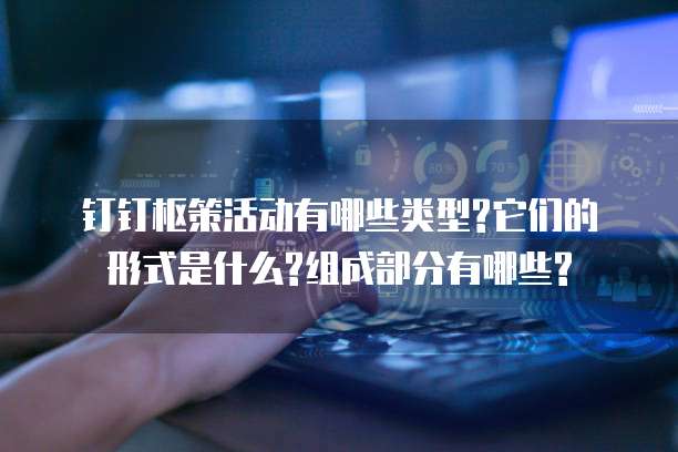 钉钉枢策活动有哪些类型?它们的形式是什么?组成部分有哪些?