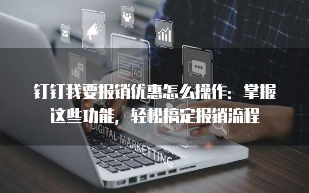 钉钉我要报销优惠怎么操作:掌握这些功能,轻松搞定报销流程