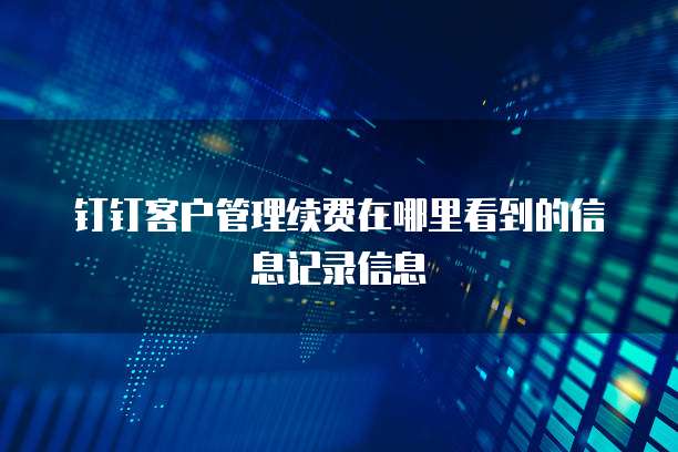 钉钉客户管理续费在哪里看到的信息记录信息