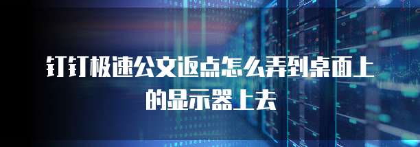 钉钉极速公文返点怎么弄到桌面上的显示器上去