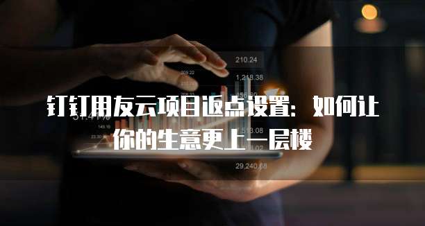 钉钉用友云项目返点设置:如何让你的生意更上一层楼