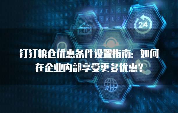 钉钉粮仓优惠条件设置指南:如何在企业内部享受更多优惠?