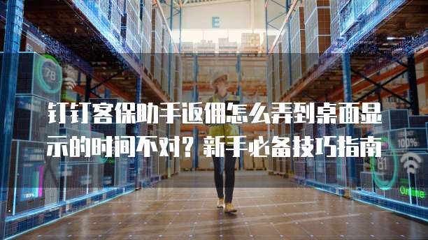 钉钉客保助手返佣怎么弄到桌面显示的时间不对?新手必备技巧指南