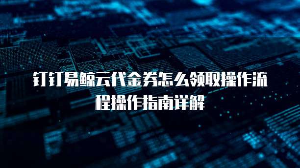 钉钉易鲸云代金券怎么领取操作流程操作指南详解