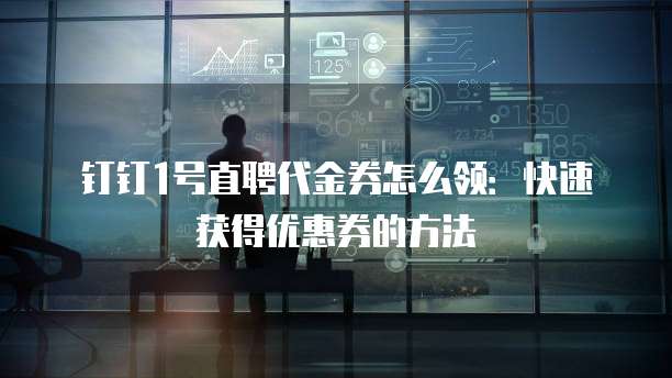 钉钉1号直聘代金券怎么领:快速获得优惠券的方法