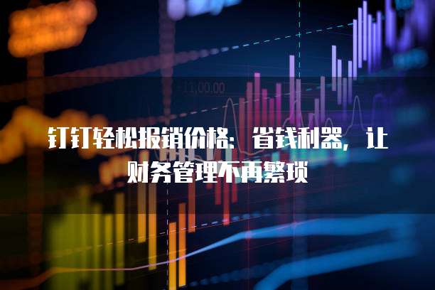 钉钉轻松报销价格:省钱利器,让财务管理不再繁琐