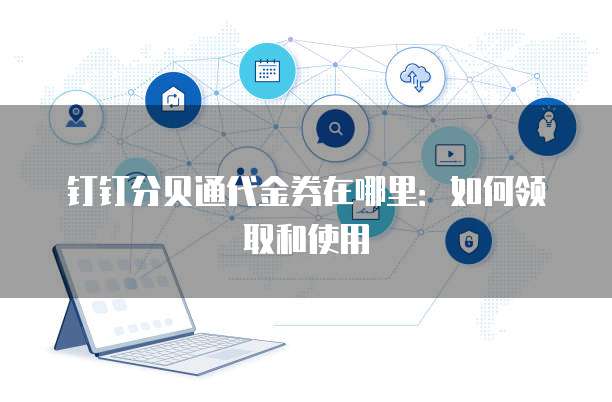 钉钉分贝通代金券在哪里:如何领取和使用