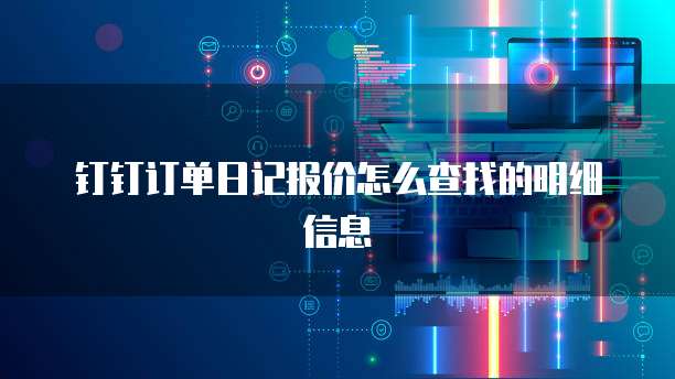 钉钉订单日记报价怎么查找的明细信息