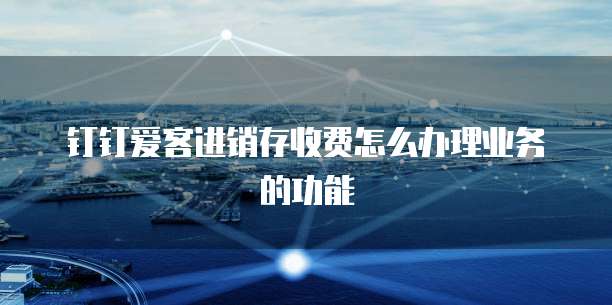 钉钉爱客进销存收费怎么办理业务的功能